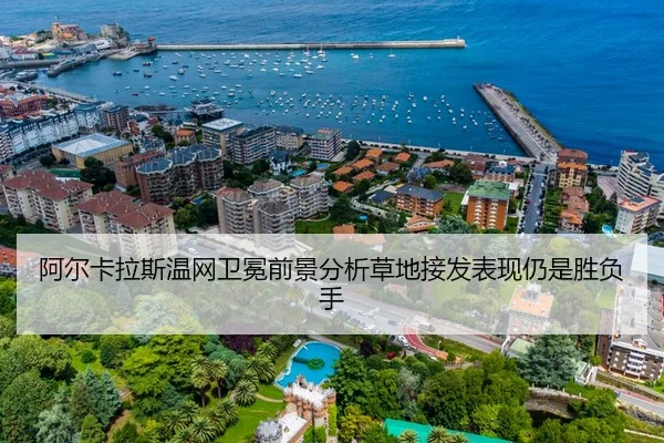 阿尔卡拉斯温网卫冕前景分析草地接发表现仍是胜负手